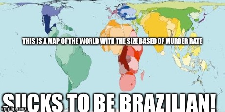 THIS IS A MAP OF THE WORLD WITH THE SIZE BASED OF MURDER RATE SUCKS TO BE BRAZILIAN! | image tagged in map of the world based on murder rates | made w/ Imgflip meme maker