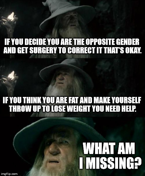 Confused Gandalf | IF YOU DECIDE YOU ARE THE OPPOSITE GENDER AND GET SURGERY TO CORRECT IT THAT'S OKAY. IF YOU THINK YOU ARE FAT AND MAKE YOURSELF THROW UP TO  | image tagged in memes,confused gandalf | made w/ Imgflip meme maker
