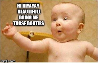 Excited Baby | HI HIYAYAY  BEAUTIFULL BRING ME THOSE BOOTIES | image tagged in excited baby | made w/ Imgflip meme maker