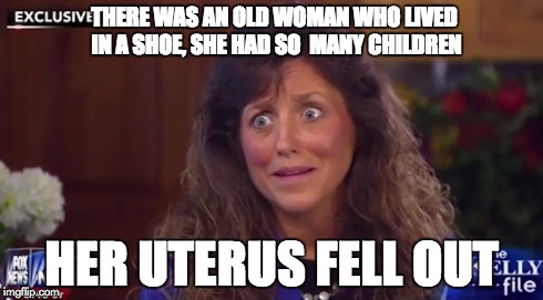 duggar | THERE WAS AN OLD WOMAN WHO LIVED IN A SHOE, SHE HAD SO  MANY CHILDREN HER UTERUS FELL OUT | image tagged in duggar | made w/ Imgflip meme maker