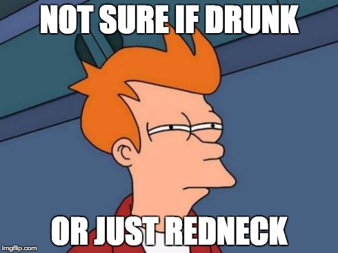 Futurama Fry | NOT SURE IF DRUNK OR JUST REDNECK | image tagged in memes,futurama fry,AdviceAnimals | made w/ Imgflip meme maker