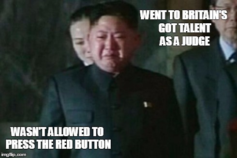 Kim Jong Un Sad | WENT TO BRITAIN'S GOT TALENT AS A JUDGE WASN'T ALLOWED TO PRESS THE RED BUTTON | image tagged in memes,kim jong un sad | made w/ Imgflip meme maker