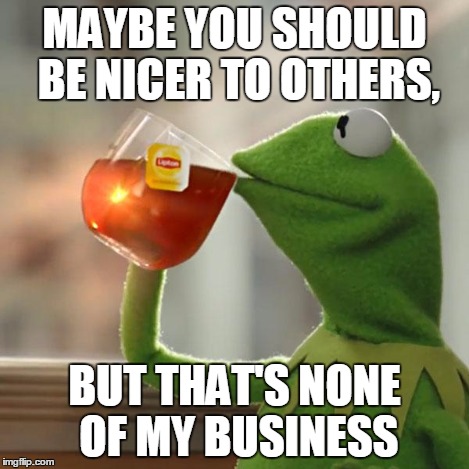 But That's None Of My Business Meme | MAYBE YOU SHOULD BE NICER TO OTHERS, BUT THAT'S NONE OF MY BUSINESS | image tagged in memes,but thats none of my business,kermit the frog | made w/ Imgflip meme maker