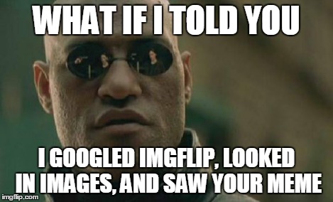 Matrix Morpheus Meme | WHAT IF I TOLD YOU I GOOGLED IMGFLIP, LOOKED IN IMAGES, AND SAW YOUR MEME | image tagged in memes,matrix morpheus | made w/ Imgflip meme maker
