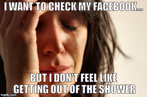 First World Problems | I WANT TO CHECK MY FACEBOOK... BUT I DON'T FEEL LIKE GETTING OUT OF THE SHOWER | image tagged in memes,first world problems | made w/ Imgflip meme maker