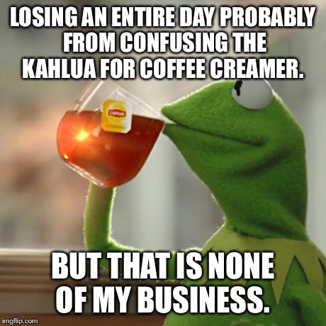 But That's None Of My Business Meme | LOSING AN ENTIRE DAY PROBABLY FROM CONFUSING THE KAHLUA FOR COFFEE CREAMER. BUT THAT IS NONE OF MY BUSINESS. | image tagged in memes,but thats none of my business,kermit the frog | made w/ Imgflip meme maker