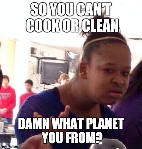 Black Girl Wat Meme | SO YOU CAN'T COOK OR CLEAN DAMN WHAT PLANET YOU FROM? | image tagged in memes,black girl wat | made w/ Imgflip meme maker