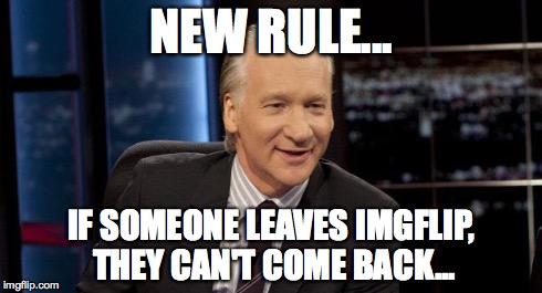 New Rules | NEW RULE... IF SOMEONE LEAVES IMGFLIP, THEY CAN'T COME BACK... | image tagged in new rules | made w/ Imgflip meme maker