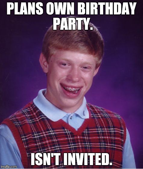 Bad Luck Brian | PLANS OWN BIRTHDAY PARTY. ISN'T INVITED. | image tagged in memes,bad luck brian | made w/ Imgflip meme maker