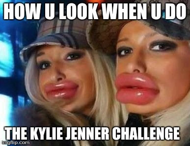 Duck Face Chicks | HOW U LOOK WHEN U DO THE KYLIE JENNER CHALLENGE | image tagged in memes,duck face chicks | made w/ Imgflip meme maker