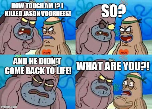 How Tough Are You | HOW TOUGH AM I? I KILLED JASON VOORHEES! SO? AND HE DIDN'T COME BACK TO LIFE! WHAT ARE YOU?! | image tagged in memes,how tough are you | made w/ Imgflip meme maker