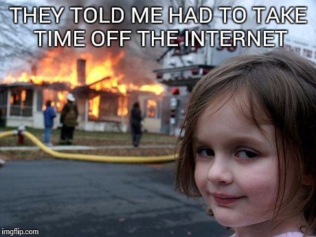 Disaster Girl | THEY TOLD ME HAD TO TAKE TIME OFF THE INTERNET | image tagged in memes,disaster girl | made w/ Imgflip meme maker