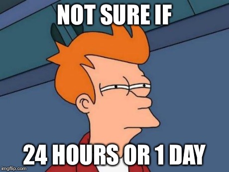 Futurama Fry | NOT SURE IF 24 HOURS OR 1 DAY | image tagged in memes,futurama fry | made w/ Imgflip meme maker