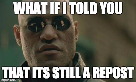 WHAT IF I TOLD YOU THAT ITS STILL A REPOST | image tagged in memes,matrix morpheus | made w/ Imgflip meme maker