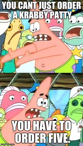 Put It Somewhere Else Patrick | YOU CANT JUST ORDER A KRABBY PATTY YOU HAVE TO ORDER FIVE. | image tagged in memes,put it somewhere else patrick | made w/ Imgflip meme maker