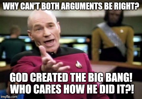 Picard Wtf Meme | WHY CAN'T BOTH ARGUMENTS BE RIGHT? GOD CREATED THE BIG BANG! WHO CARES HOW HE DID IT?! | image tagged in memes,picard wtf | made w/ Imgflip meme maker