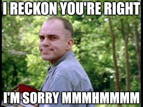 Slingblade  | I RECKON YOU'RE RIGHT I'M SORRY MMMHMMMM | image tagged in slingblade  | made w/ Imgflip meme maker