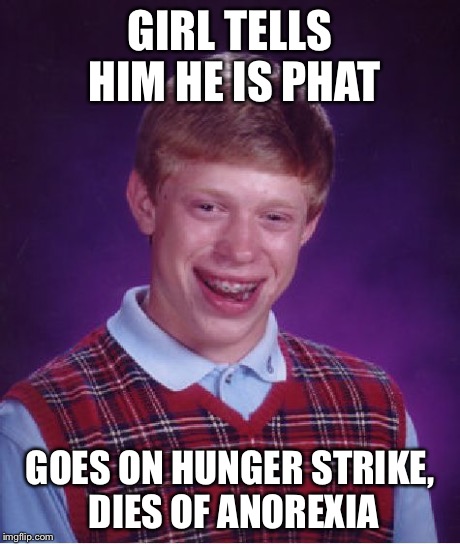 Bad Luck Brian Meme | GIRL TELLS HIM HE IS PHAT GOES ON HUNGER STRIKE, DIES OF ANOREXIA | image tagged in memes,bad luck brian | made w/ Imgflip meme maker
