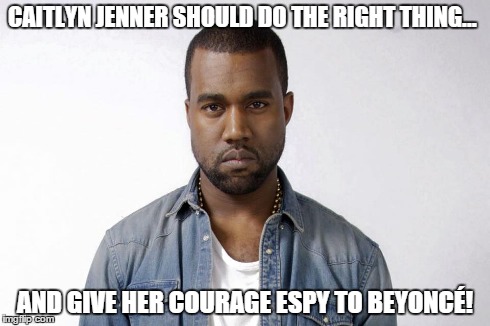 CAITLYN JENNER SHOULD DO THE RIGHT THING... AND GIVE HER COURAGE ESPY TO BEYONCÉ! | image tagged in bruce jenner,caitlyn jenner,kayne,beyonce | made w/ Imgflip meme maker