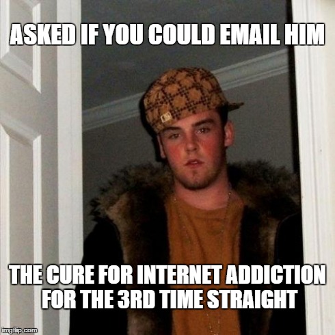 Scumbag Steve Meme | ASKED IF YOU COULD EMAIL HIM THE CURE FOR INTERNET ADDICTION FOR THE 3RD TIME STRAIGHT | image tagged in memes,scumbag steve | made w/ Imgflip meme maker