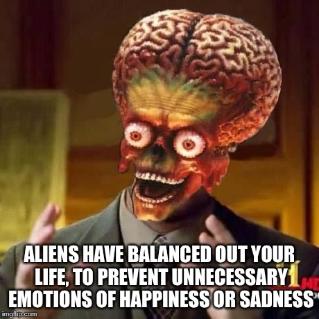 aliens 6 | ALIENS HAVE BALANCED OUT YOUR LIFE, TO PREVENT UNNECESSARY EMOTIONS OF HAPPINESS OR SADNESS | image tagged in aliens 6 | made w/ Imgflip meme maker