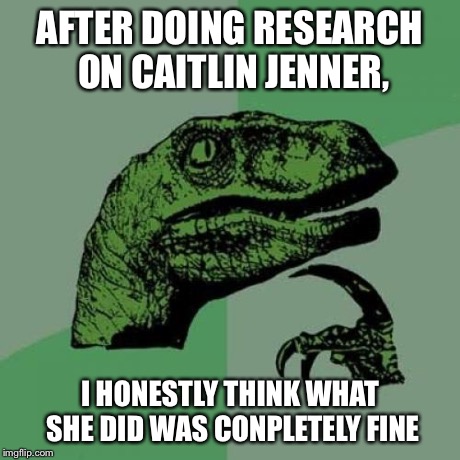 Philosoraptor | AFTER DOING RESEARCH ON CAITLIN JENNER, I HONESTLY THINK WHAT SHE DID WAS CONPLETELY FINE | image tagged in memes,philosoraptor | made w/ Imgflip meme maker