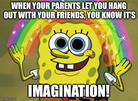 Imagination Spongebob Meme | WHEN YOUR PARENTS LET YOU HANG OUT WITH YOUR FRIENDS, YOU KNOW IT'S IMAGINATION! | image tagged in memes,imagination spongebob | made w/ Imgflip meme maker