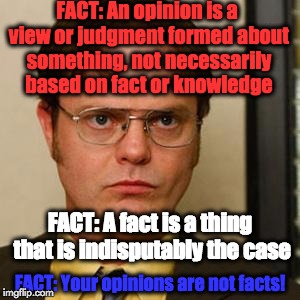 Dwight fact | FACT: An opinion is a view or judgment formed about something, not necessarily based on fact or knowledge FACT: A fact is a thing that is in | image tagged in dwight fact,memes,dwight schrute,fact | made w/ Imgflip meme maker