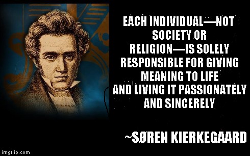 Existentialism | EACH INDIVIDUAL—NOT SOCIETY OR RELIGION—IS SOLELY RESPONSIBLE FOR GIVING MEANING TO LIFE AND LIVING IT PASSIONATELY AND SINCERELY ~SØREN KIE | image tagged in life,meaning,existentialism,sren kierkegaard | made w/ Imgflip meme maker