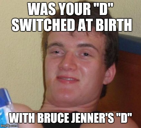 10 Guy Meme | WAS YOUR "D" SWITCHED AT BIRTH WITH BRUCE JENNER'S "D" | image tagged in memes,10 guy | made w/ Imgflip meme maker