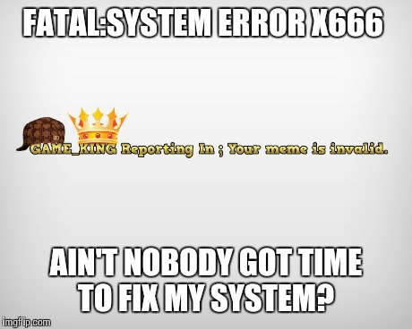 FATAL:SYSTEM ERROR X666 AIN'T NOBODY GOT TIME TO FIX MY SYSTEM? | made w/ Imgflip meme maker