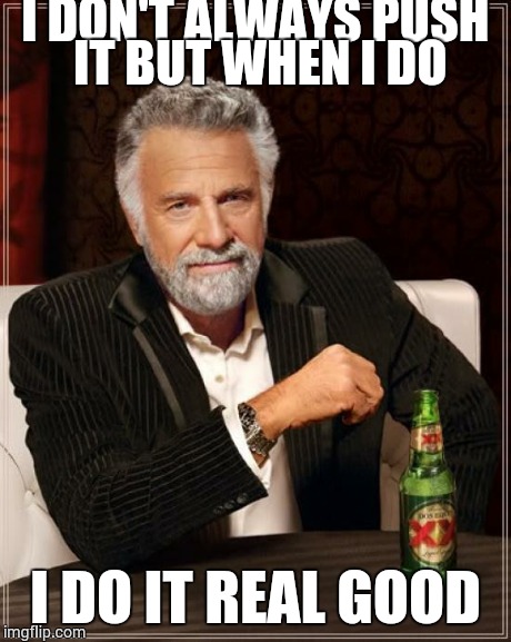 The Most Interesting Man In The World | I DON'T ALWAYS PUSH IT BUT WHEN I DO I DO IT REAL GOOD | image tagged in memes,the most interesting man in the world | made w/ Imgflip meme maker