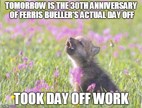 Baby Insanity Wolf | TOMORROW IS THE 30TH ANNIVERSARY OF FERRIS BUELLER'S ACTUAL DAY OFF TOOK DAY OFF WORK | image tagged in memes,baby insanity wolf,AdviceAnimals | made w/ Imgflip meme maker