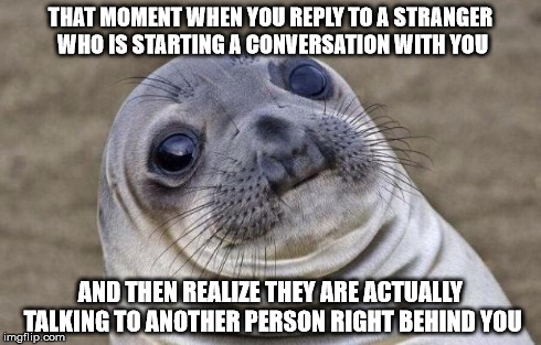 Awkward Moment Sealion Meme | THAT MOMENT WHEN YOU REPLY TO A STRANGER WHO IS STARTING A CONVERSATION WITH YOU AND THEN REALIZE THEY ARE ACTUALLY TALKING TO ANOTHER PERSO | image tagged in memes,awkward moment sealion | made w/ Imgflip meme maker