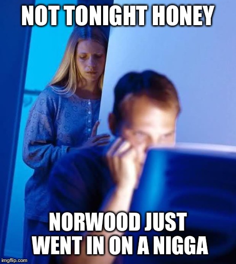 Internet Husband | NOT TONIGHT HONEY NORWOOD JUST WENT IN ON A N**GA | image tagged in internet husband | made w/ Imgflip meme maker
