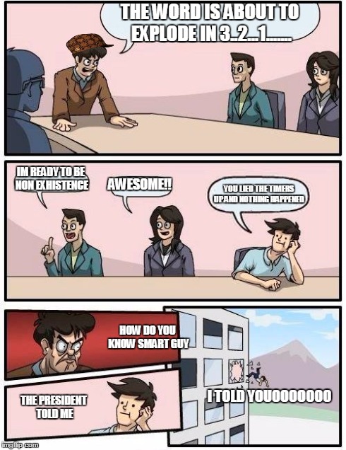 Boardroom Meeting Suggestion | THE WORD IS ABOUT TO EXPLODE IN 3..2...1....... IM READY TO BE NON EXHISTENCE AWESOME!! YOU LIED THE TIMERS UP AND NOTHING HAPPENED THE PRES | image tagged in memes,boardroom meeting suggestion,scumbag | made w/ Imgflip meme maker
