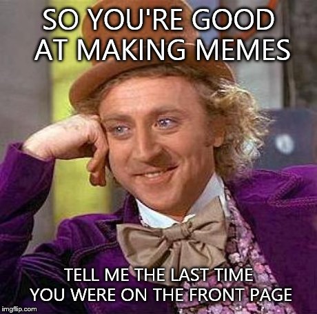Creepy Condescending Wonka | SO YOU'RE GOOD AT MAKING MEMES TELL ME THE LAST TIME YOU WERE ON THE FRONT PAGE | image tagged in memes,creepy condescending wonka | made w/ Imgflip meme maker