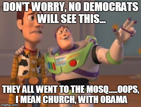X, X Everywhere Meme | DON'T WORRY, NO DEMOCRATS WILL SEE THIS... THEY ALL WENT TO THE MOSQ.....OOPS, I MEAN CHURCH, WITH OBAMA | image tagged in memes,x x everywhere | made w/ Imgflip meme maker