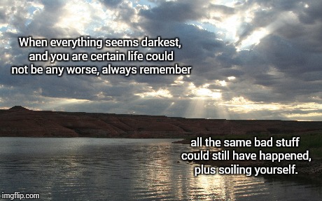 Things Could Always Be Worse | When everything seems darkest, and you are certain life could not be any worse, always remember all the same bad stuff could still have happ | image tagged in inspirational | made w/ Imgflip meme maker