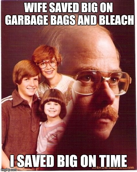 Vengeance Dad | WIFE SAVED BIG ON GARBAGE BAGS AND BLEACH I SAVED BIG ON TIME | image tagged in memes,vengeance dad | made w/ Imgflip meme maker