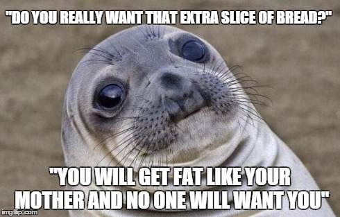 Awkward Moment Sealion | "DO YOU REALLY WANT THAT EXTRA SLICE OF BREAD?" "YOU WILL GET FAT LIKE YOUR MOTHER AND NO ONE WILL WANT YOU" | image tagged in memes,awkward moment sealion | made w/ Imgflip meme maker