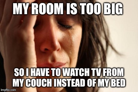 First World Problems | MY ROOM IS TOO BIG SO I HAVE TO WATCH TV FROM MY COUCH INSTEAD OF MY BED | image tagged in memes,first world problems | made w/ Imgflip meme maker