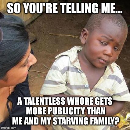 Third World Skeptical Kid Meme | SO YOU'RE TELLING ME... A TALENTLESS W**RE GETS MORE PUBLICITY THAN ME AND MY STARVING FAMILY? | image tagged in memes,third world skeptical kid | made w/ Imgflip meme maker