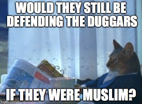 I Should Buy A Boat Cat Meme | WOULD THEY STILL BE DEFENDING THE DUGGARS IF THEY WERE MUSLIM? | image tagged in memes,i should buy a boat cat | made w/ Imgflip meme maker