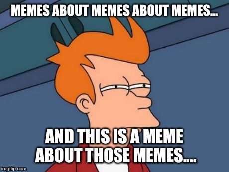 Futurama Fry Meme | MEMES ABOUT MEMES ABOUT MEMES... AND THIS IS A MEME ABOUT THOSE MEMES.... | image tagged in memes,futurama fry | made w/ Imgflip meme maker