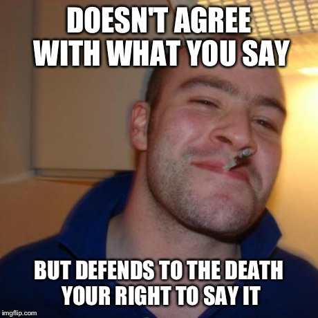 Good Guy Greg Meme | DOESN'T AGREE WITH WHAT YOU SAY BUT DEFENDS TO THE DEATH YOUR RIGHT TO SAY IT | image tagged in memes,good guy greg | made w/ Imgflip meme maker
