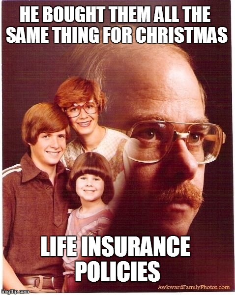 Vengeance Dad | HE BOUGHT THEM ALL THE SAME THING FOR CHRISTMAS LIFE INSURANCE POLICIES | image tagged in memes,vengeance dad | made w/ Imgflip meme maker