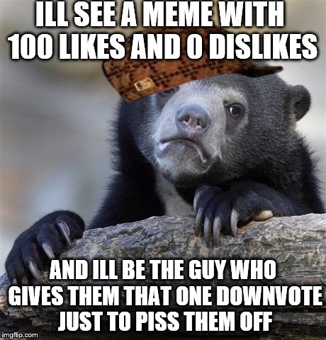 Confession Bear | ILL SEE A MEME WITH 100 LIKES AND 0 DISLIKES AND ILL BE THE GUY WHO GIVES THEM THAT ONE DOWNVOTE JUST TO PISS THEM OFF | image tagged in memes,confession bear,scumbag | made w/ Imgflip meme maker