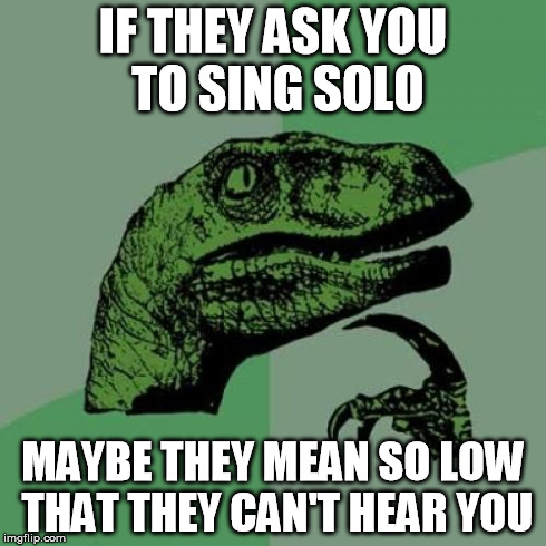 Philosoraptor Meme | IF THEY ASK YOU TO SING SOLO MAYBE THEY MEAN SO LOW THAT THEY CAN'T HEAR YOU | image tagged in memes,philosoraptor | made w/ Imgflip meme maker