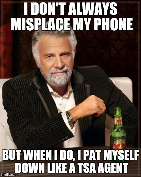In a hurry/out the door | I DON'T ALWAYS MISPLACE MY PHONE BUT WHEN I DO, I PAT MYSELF DOWN LIKE A TSA AGENT | image tagged in memes,the most interesting man in the world | made w/ Imgflip meme maker